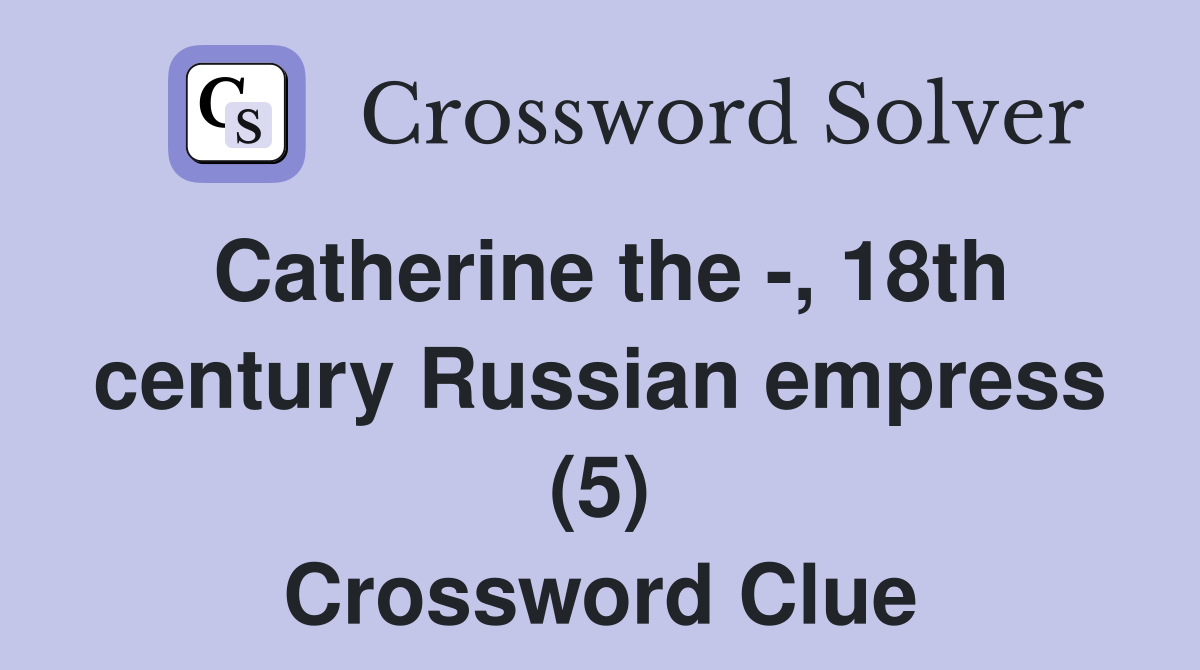 Catherine the , 18th century Russian empress (5) Crossword Clue